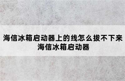 海信冰箱启动器上的线怎么拔不下来 海信冰箱启动器